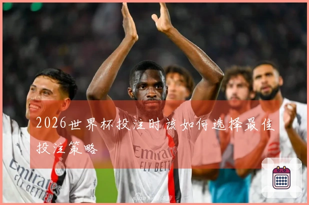 2026世界杯投注时该如何选择最佳投注策略