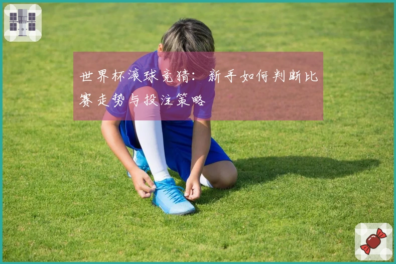 世界杯滚球竞猜：新手如何判断比赛走势与投注策略