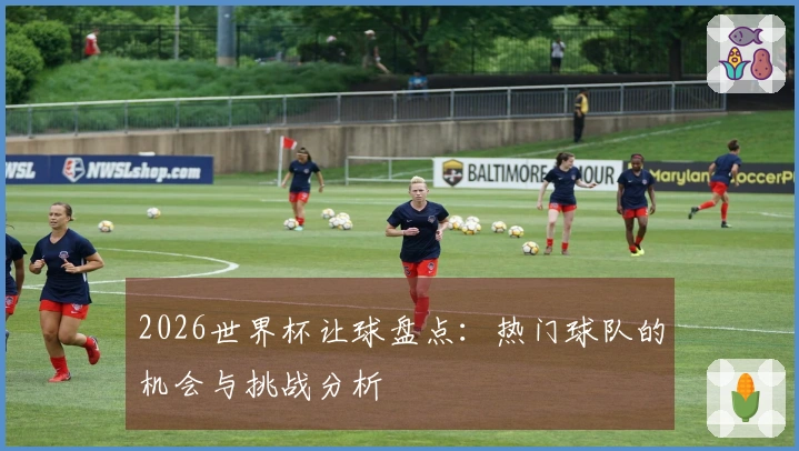 2026世界杯让球盘点：热门球队的机会与挑战分析