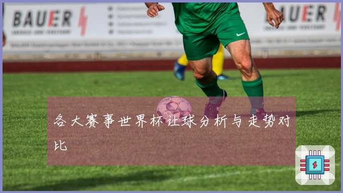 各大赛事世界杯让球分析与走势对比