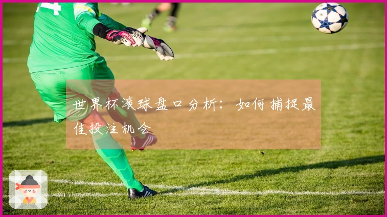 世界杯滚球盘口分析：如何捕捉最佳投注机会
