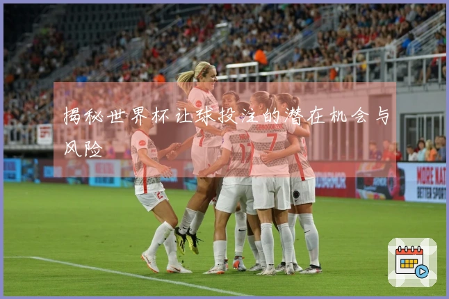 揭秘世界杯让球投注的潜在机会与风险