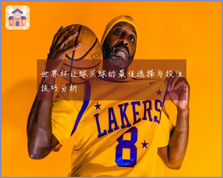 世界杯让球买球的最佳选择与投注技巧分析