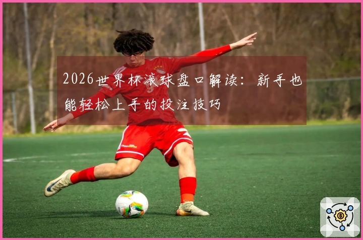 2026世界杯滚球盘口解读：新手也能轻松上手的投注技巧