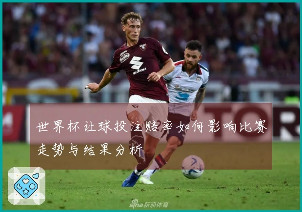 世界杯让球投注赔率如何影响比赛走势与结果分析