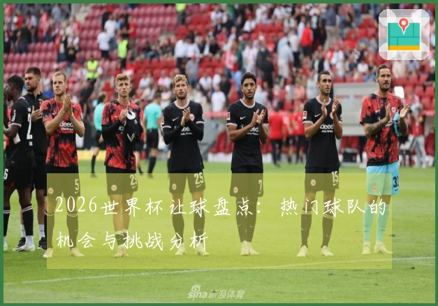 2026世界杯让球盘点：热门球队的机会与挑战分析