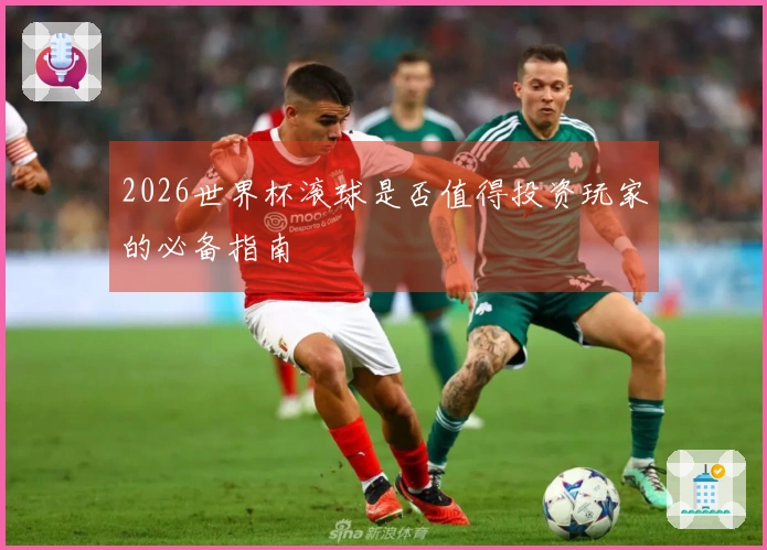 2026世界杯滚球是否值得投资玩家的必备指南