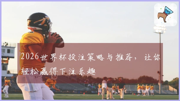 2026世界杯投注策略与推荐，让你轻松赢得下注乐趣