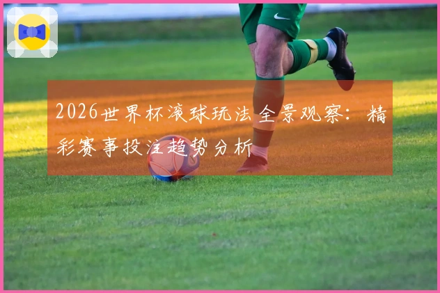 2026世界杯滚球玩法全景观察：精彩赛事投注趋势分析