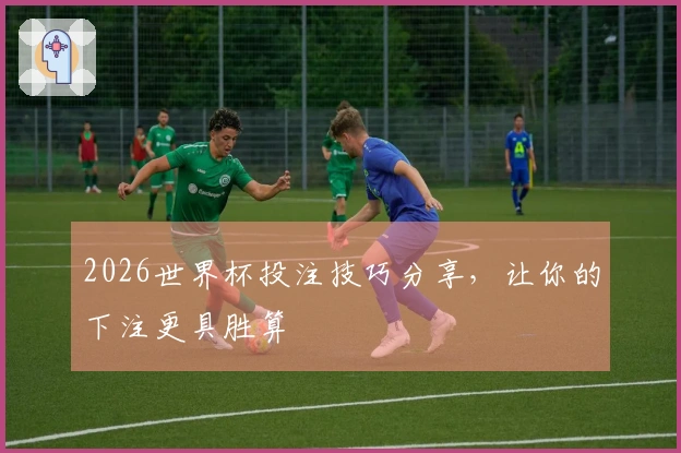 2026世界杯投注技巧分享，让你的下注更具胜算