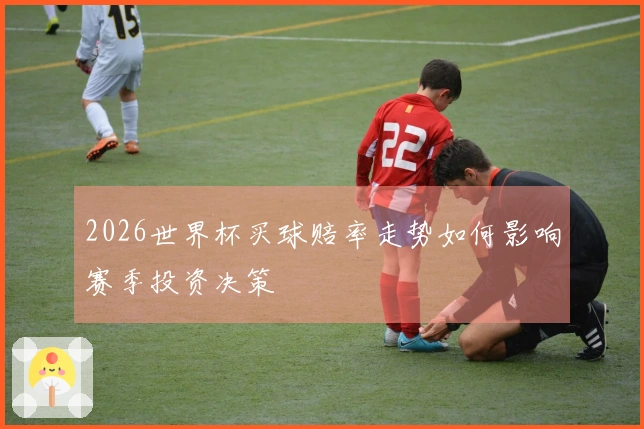 2026世界杯买球赔率走势如何影响赛季投资决策