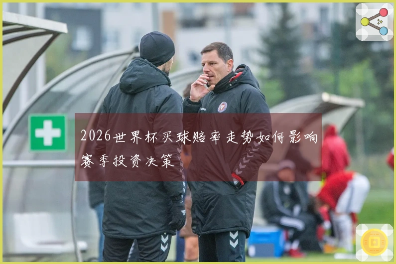 2026世界杯买球赔率走势如何影响赛季投资决策