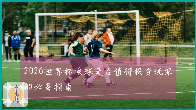 2026世界杯滚球是否值得投资玩家的必备指南