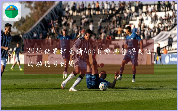 2026世界杯竞猜App有哪些值得关注的功能与优势