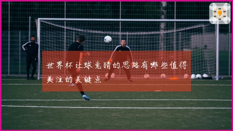 世界杯让球竞猜的思路有哪些值得关注的关键点