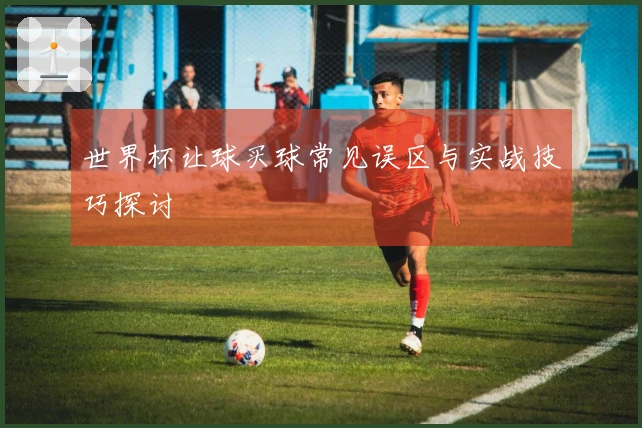 世界杯让球买球常见误区与实战技巧探讨