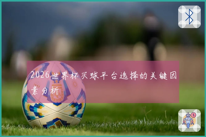 2026世界杯买球平台选择的关键因素分析