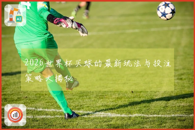 2026世界杯买球的最新玩法与投注策略大揭秘