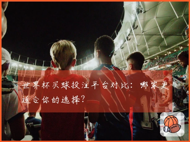 世界杯买球投注平台对比：哪家更适合你的选择？