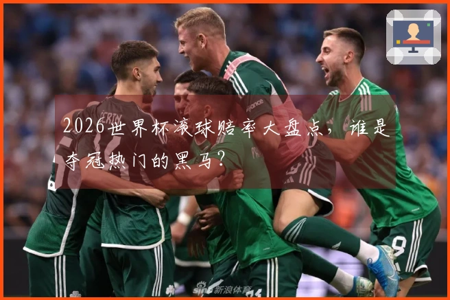 2026世界杯滚球赔率大盘点，谁是夺冠热门的黑马？