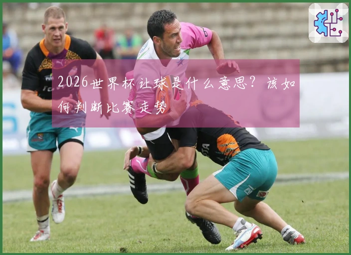 2026世界杯让球是什么意思？该如何判断比赛走势