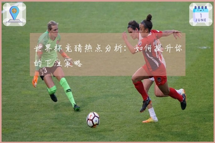 世界杯竞猜热点分析：如何提升你的下注策略