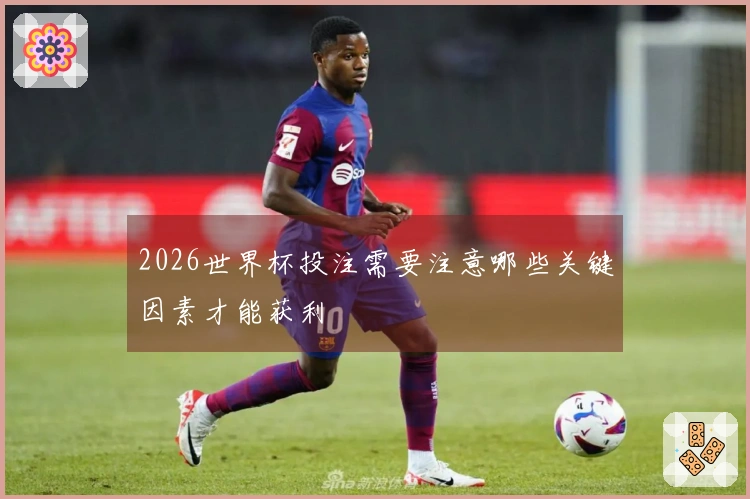 2026世界杯投注需要注意哪些关键因素才能获利
