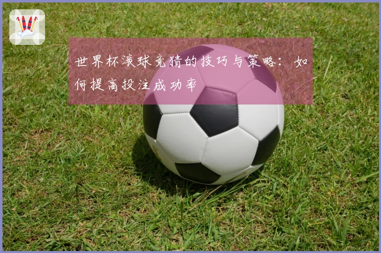 世界杯滚球竞猜的技巧与策略：如何提高投注成功率