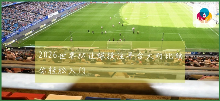 2026世界杯让球投注平台大对比助你轻松入门