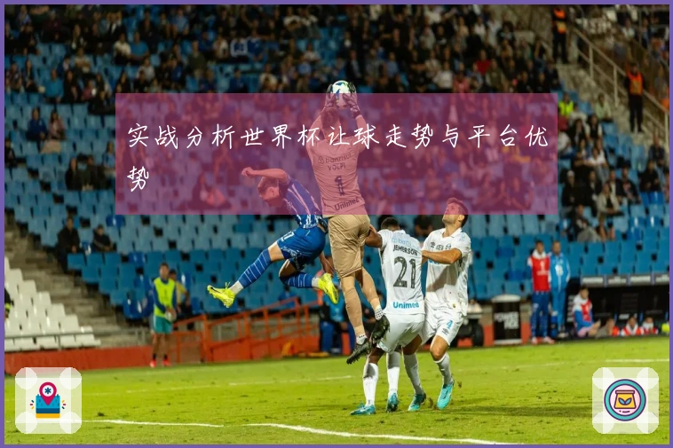 实战分析世界杯让球走势与平台优势