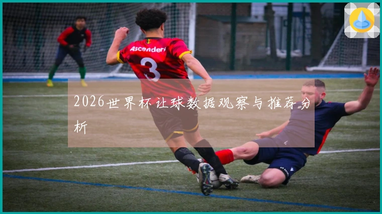 2026世界杯让球数据观察与推荐分析