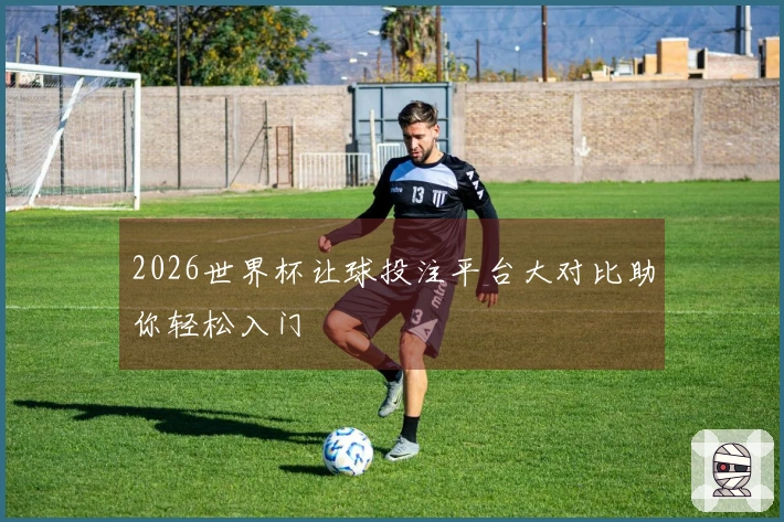 2026世界杯让球投注平台大对比助你轻松入门