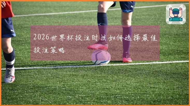 2026世界杯投注时该如何选择最佳投注策略