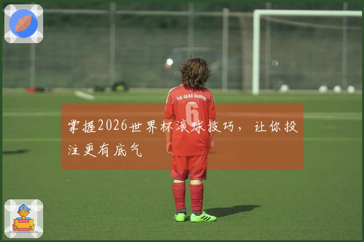 掌握2026世界杯滚球技巧，让你投注更有底气