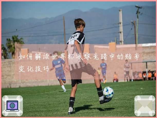 如何解读世界杯滚球竞猜中的赔率变化技巧