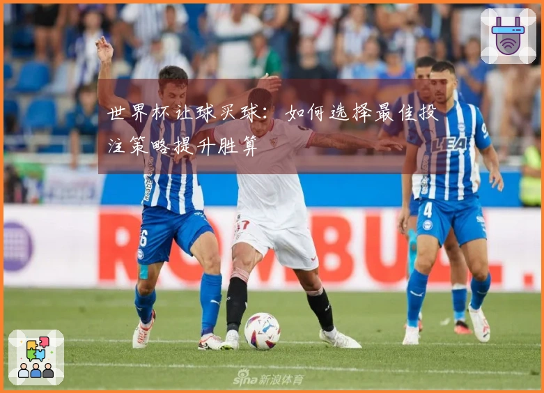 世界杯让球买球：如何选择最佳投注策略提升胜算