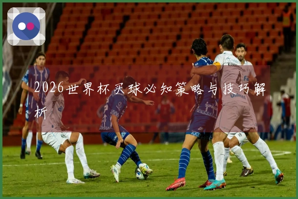 2026世界杯买球必知策略与技巧解析
