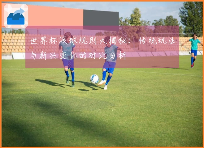 世界杯滚球规则大揭秘：传统玩法与新兴变化的对比分析