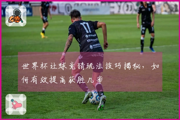 世界杯让球竞猜玩法技巧揭秘，如何有效提高获胜几率