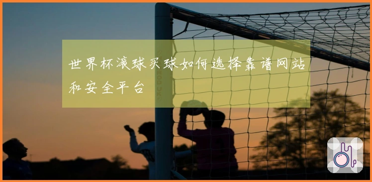 世界杯滚球买球如何选择靠谱网站和安全平台