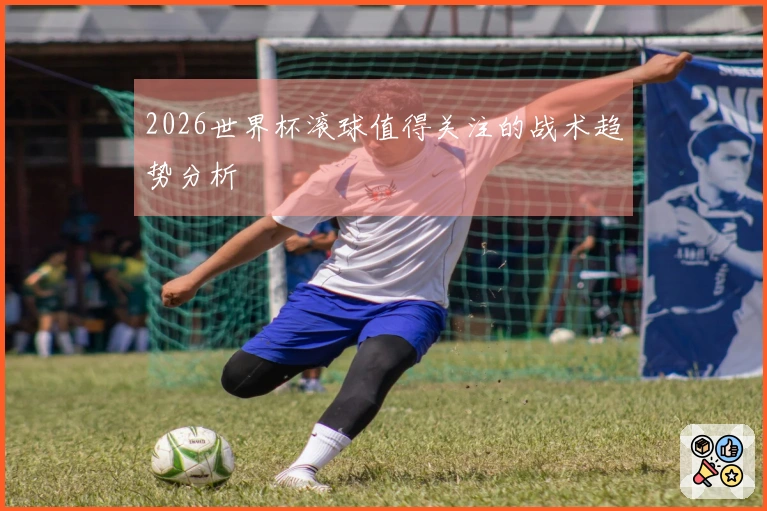 2026世界杯滚球值得关注的战术趋势分析