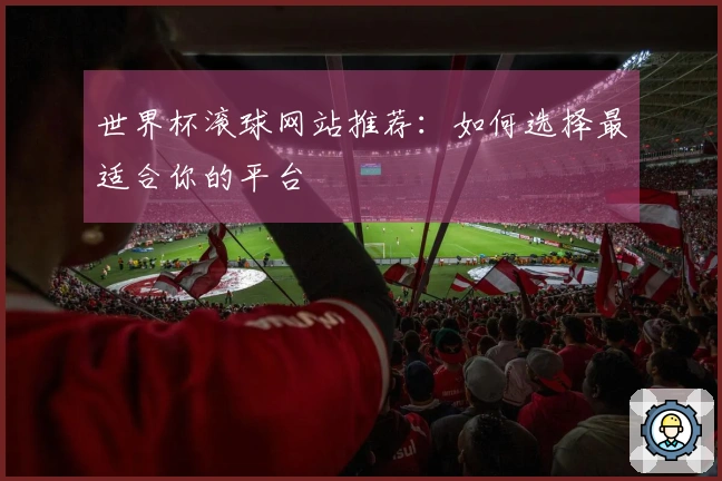 世界杯滚球网站推荐：如何选择最适合你的平台