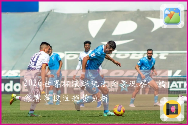 2026世界杯滚球玩法全景观察：精彩赛事投注趋势分析