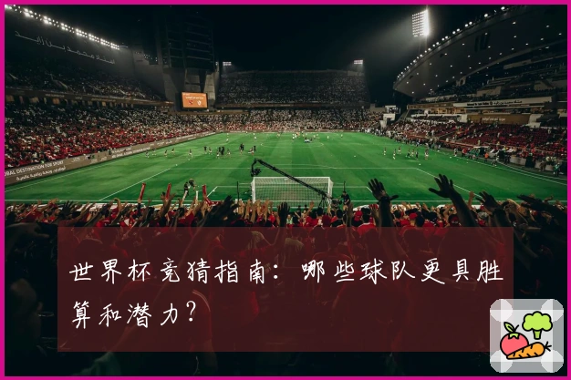 世界杯竞猜指南：哪些球队更具胜算和潜力？