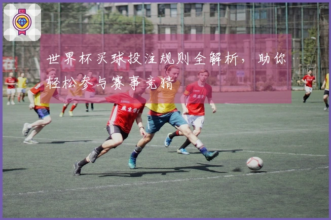 世界杯买球投注规则全解析，助你轻松参与赛事竞猜