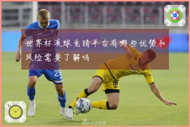 世界杯滚球竞猜平台有哪些优势和风险需要了解吗