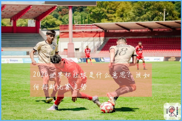 2026世界杯让球是什么意思？该如何判断比赛走势