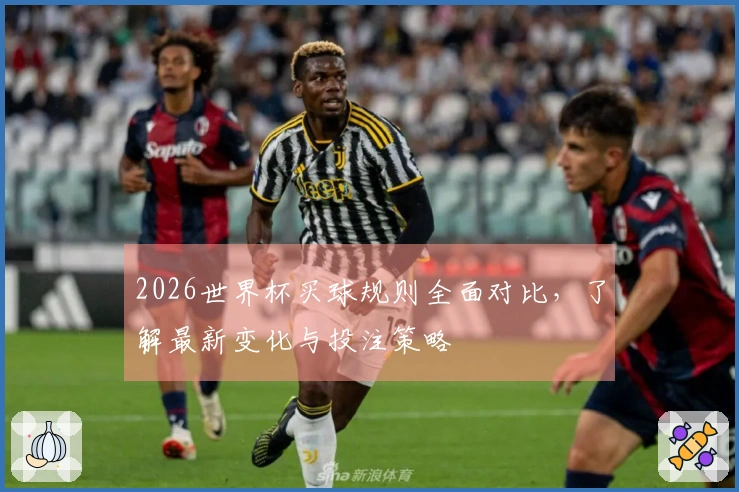 2026世界杯买球规则全面对比，了解最新变化与投注策略